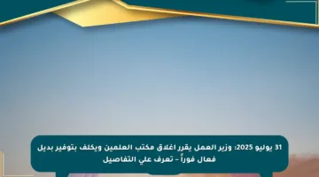 31 يوليو 2025: وزير العمل يقرر إغلاق مكتب العلمين ويكلف بتوفير بديل فعال فوراً – تعرف على التفاصيل